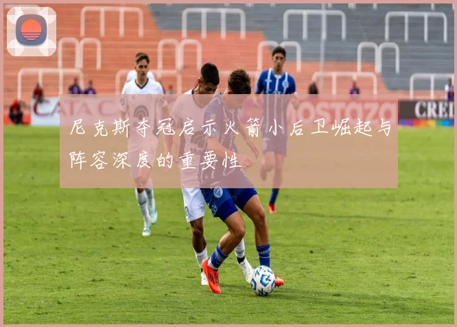尼克斯夺冠启示火箭小后卫崛起与阵容深度的重要性