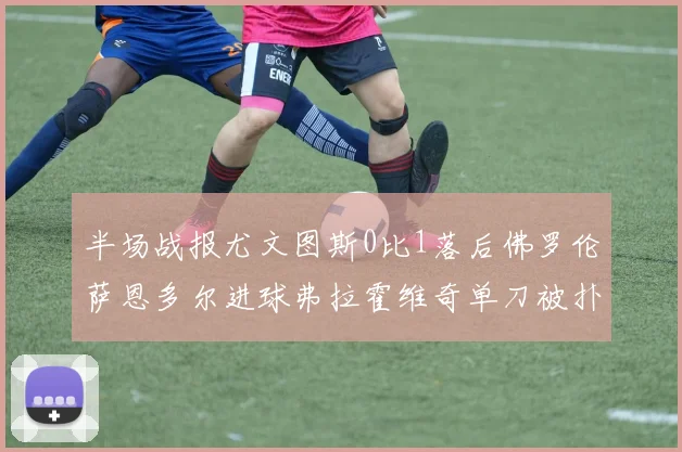 半场战报尤文图斯0比1落后佛罗伦萨恩多尔进球弗拉霍维奇单刀被扑救