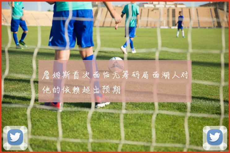 詹姆斯首次面临无筹码局面湖人对他的依赖超出预期
