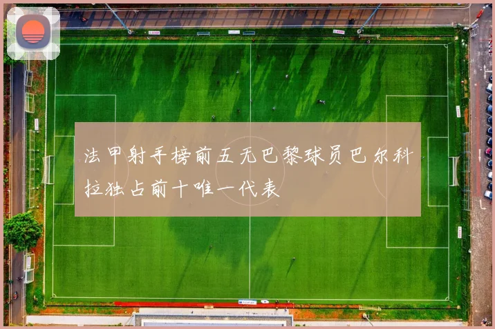 法甲射手榜前五无巴黎球员巴尔科拉独占前十唯一代表