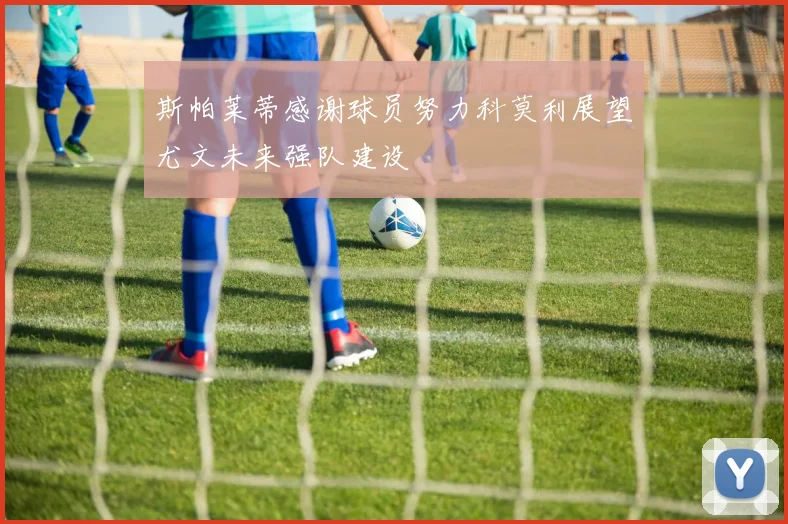 斯帕莱蒂感谢球员努力科莫利展望尤文未来强队建设