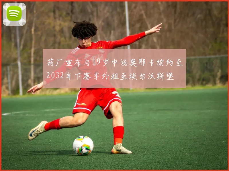 药厂宣布与19岁中场奥耶卡续约至2032年下赛季外租至埃尔沃斯堡