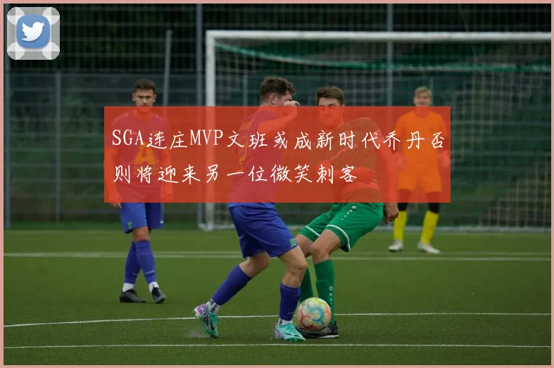 SGA连庄MVP文班或成新时代乔丹否则将迎来另一位微笑刺客