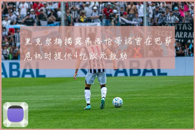 里克尔梅揭露弗洛伦蒂诺曾在巴萨危机时提供4亿欧元救助