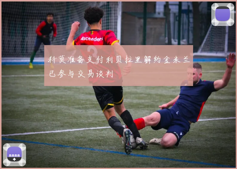 科莫准备支付利贝拉里解约金米兰已参与交易谈判