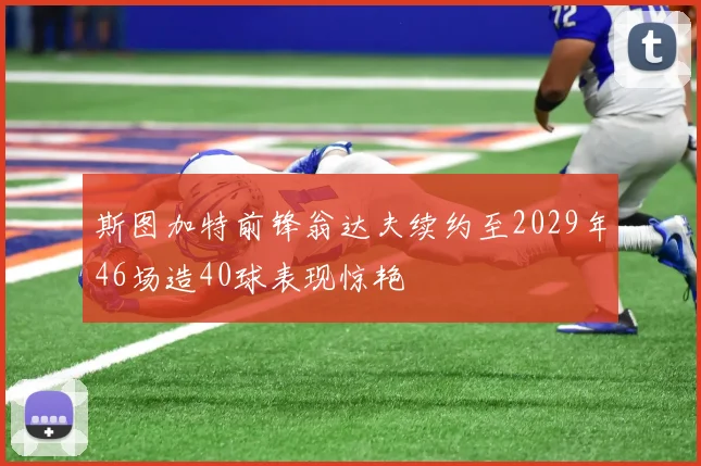 斯图加特前锋翁达夫续约至2029年46场造40球表现惊艳